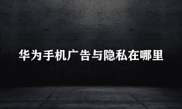 华为手机广告与隐私在哪里