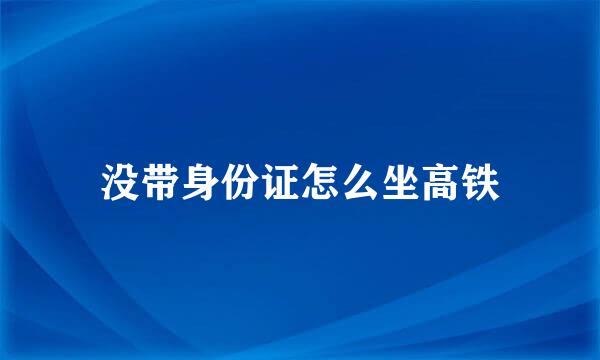 没带身份证怎么坐高铁