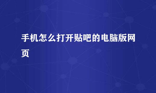 手机怎么打开贴吧的电脑版网页
