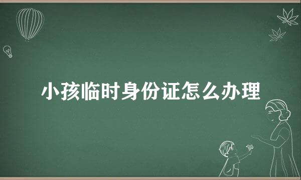小孩临时身份证怎么办理