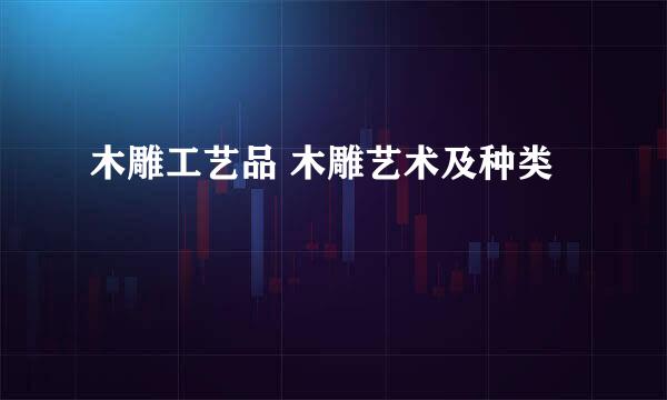 木雕工艺品 木雕艺术及种类