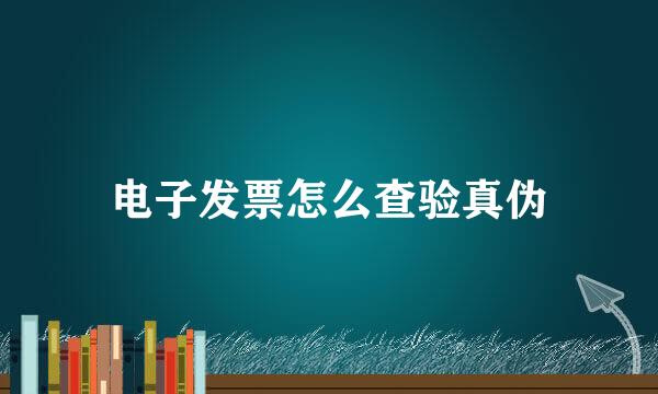 电子发票怎么查验真伪