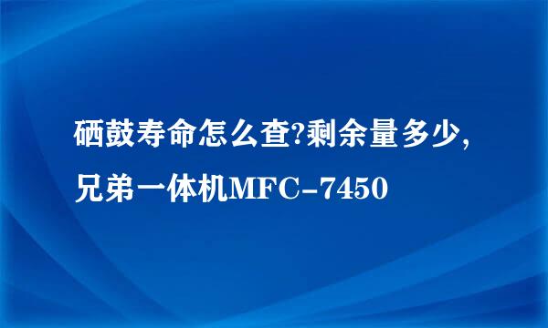 硒鼓寿命怎么查?剩余量多少,兄弟一体机MFC-7450