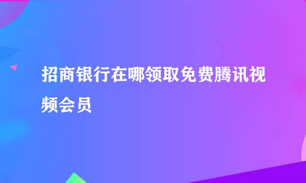 招商银行在哪领取免费腾讯视频会员