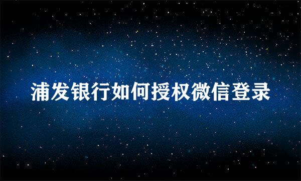 浦发银行如何授权微信登录