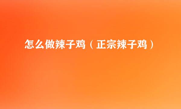 怎么做辣子鸡（正宗辣子鸡）