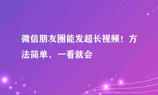 微信朋友圈能发超长视频！方法简单，一看就会