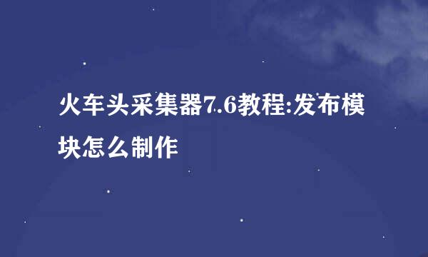 火车头采集器7.6教程:发布模块怎么制作