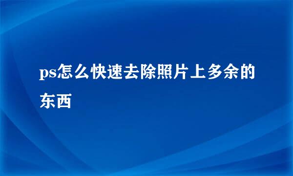 ps怎么快速去除照片上多余的东西