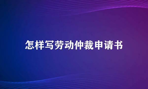 怎样写劳动仲裁申请书