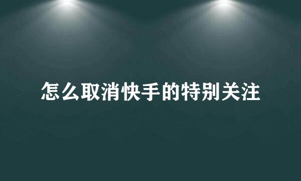 怎么取消快手的特别关注