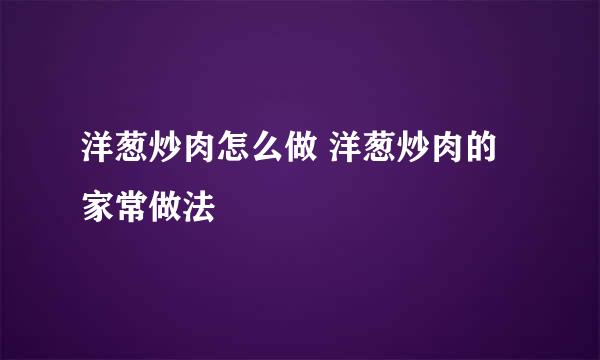 洋葱炒肉怎么做 洋葱炒肉的家常做法