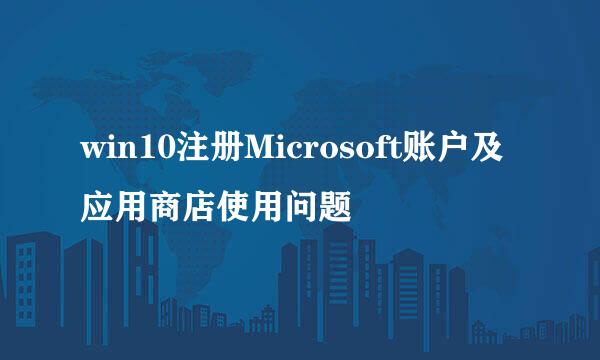 win10注册Microsoft账户及应用商店使用问题