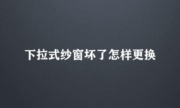 下拉式纱窗坏了怎样更换