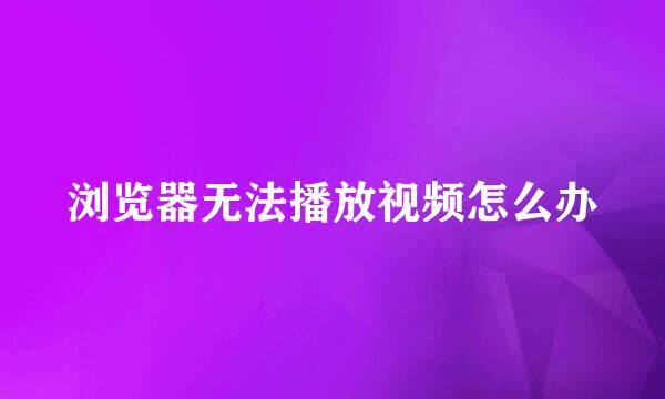 浏览器无法播放视频怎么办