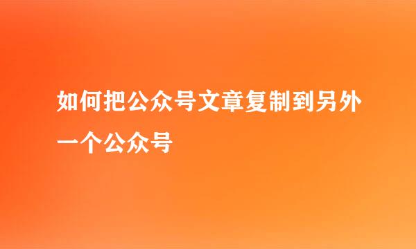 如何把公众号文章复制到另外一个公众号