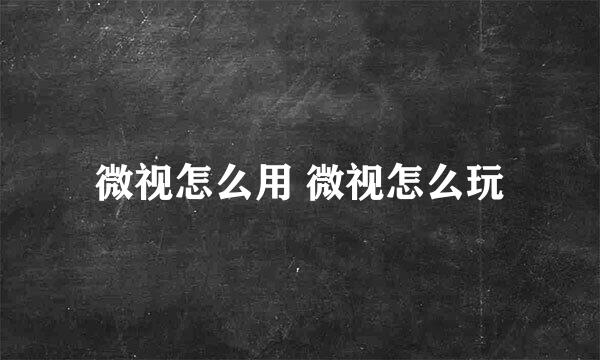 微视怎么用 微视怎么玩