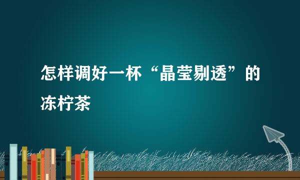 怎样调好一杯“晶莹剔透”的冻柠茶