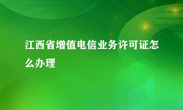 江西省增值电信业务许可证怎么办理