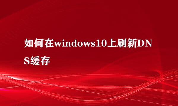 如何在windows10上刷新DNS缓存