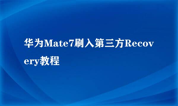 华为Mate7刷入第三方Recovery教程