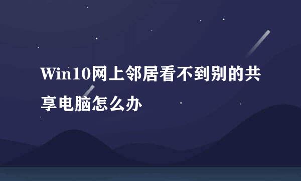 Win10网上邻居看不到别的共享电脑怎么办