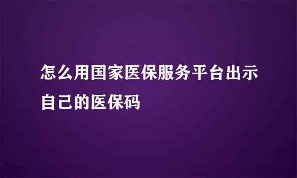怎么用国家医保服务平台出示自己的医保码