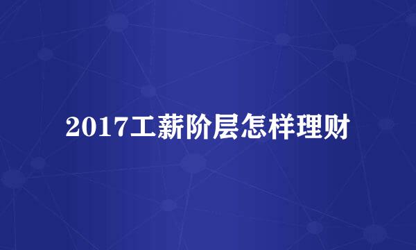 2017工薪阶层怎样理财