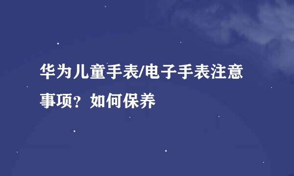 华为儿童手表/电子手表注意事项？如何保养
