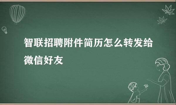 智联招聘附件简历怎么转发给微信好友