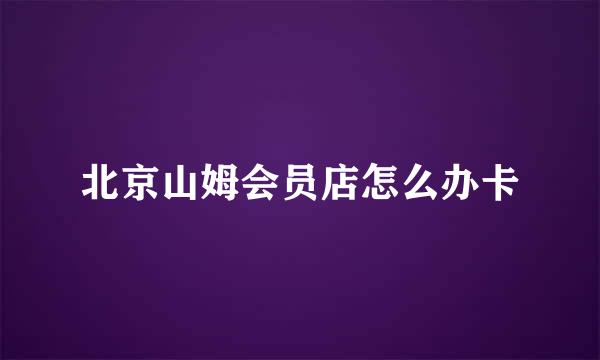 北京山姆会员店怎么办卡