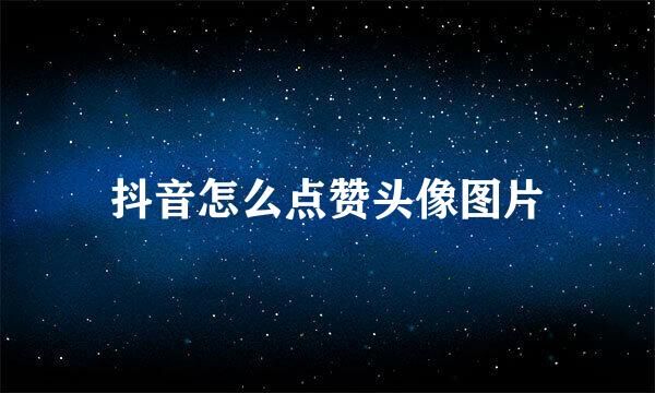 抖音怎么点赞头像图片