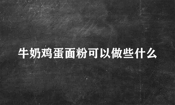 牛奶鸡蛋面粉可以做些什么