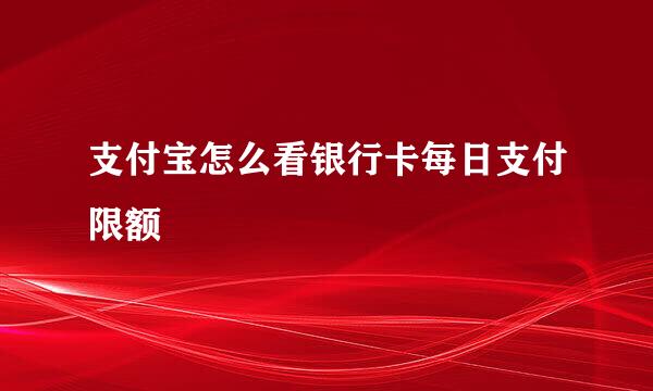 支付宝怎么看银行卡每日支付限额