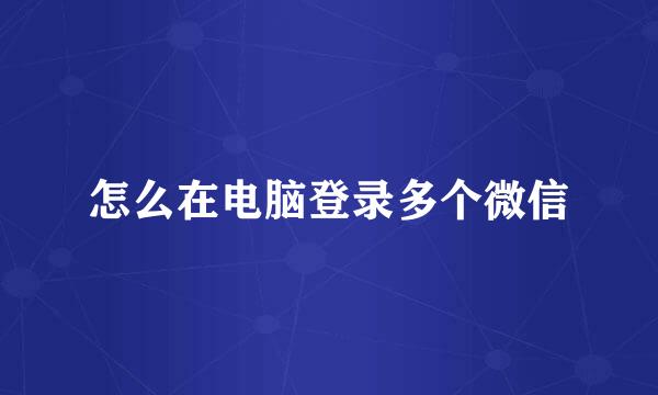 怎么在电脑登录多个微信
