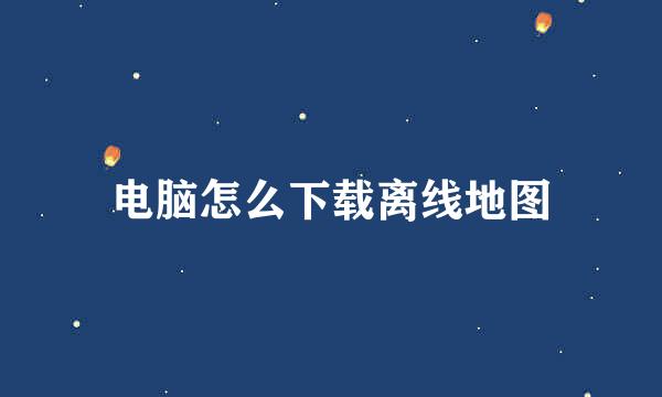 电脑怎么下载离线地图