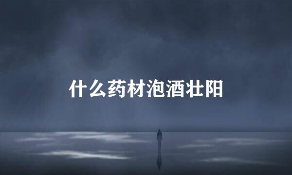 什么药材泡酒壮阳