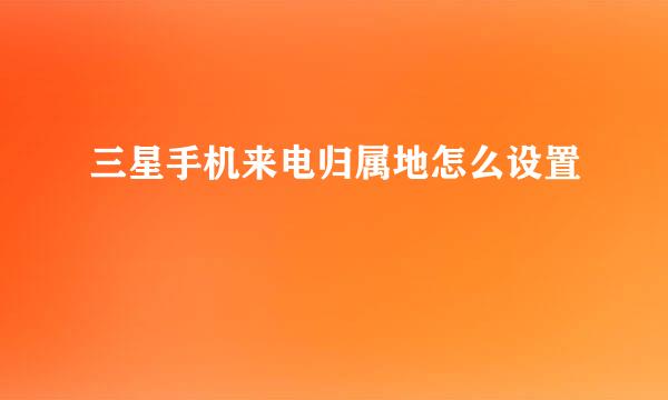 三星手机来电归属地怎么设置