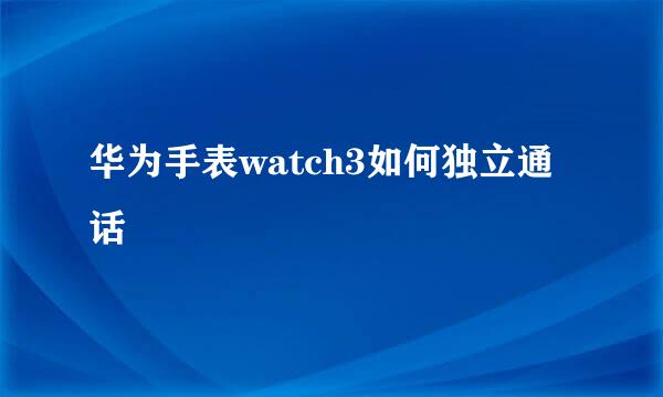 华为手表watch3如何独立通话