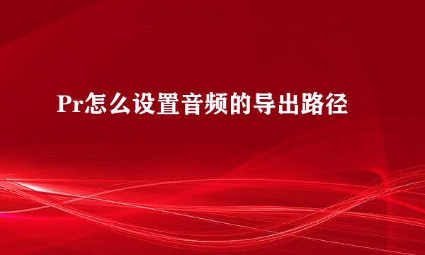 Pr怎么设置音频的导出路径