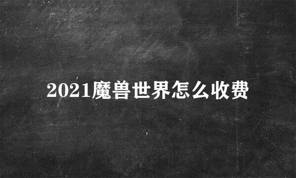 2021魔兽世界怎么收费