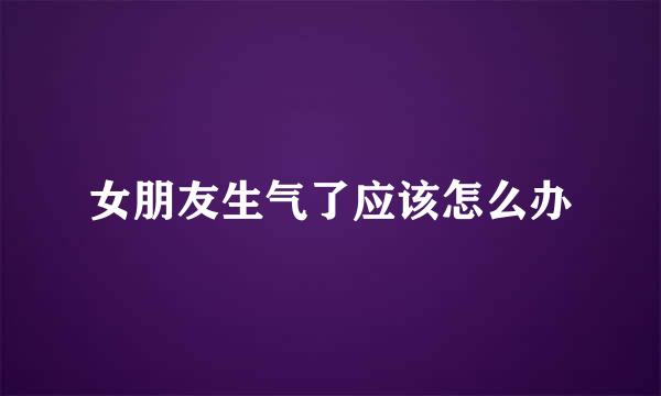 女朋友生气了应该怎么办