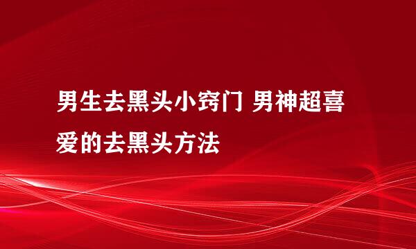 男生去黑头小窍门 男神超喜爱的去黑头方法