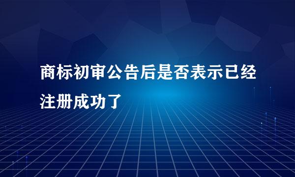 商标初审公告后是否表示已经注册成功了