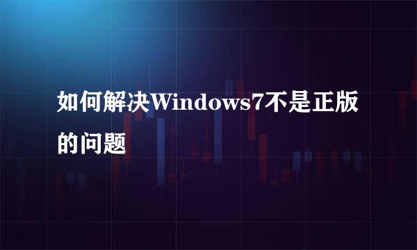 如何解决Windows7不是正版的问题
