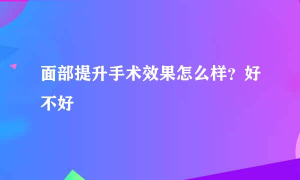 面部提升手术效果怎么样？好不好