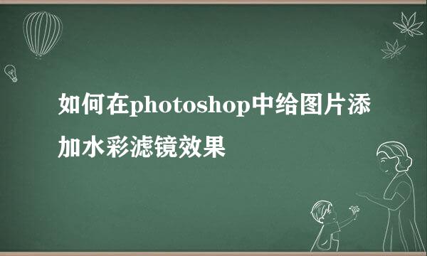 如何在photoshop中给图片添加水彩滤镜效果