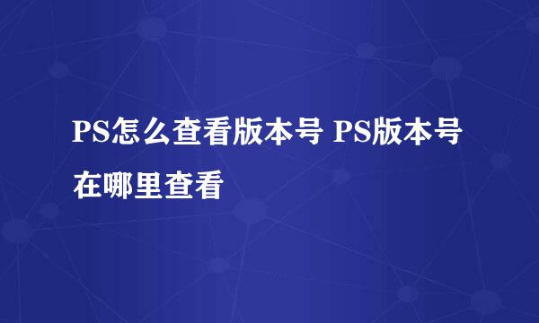PS怎么查看版本号 PS版本号在哪里查看