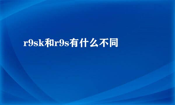 r9sk和r9s有什么不同