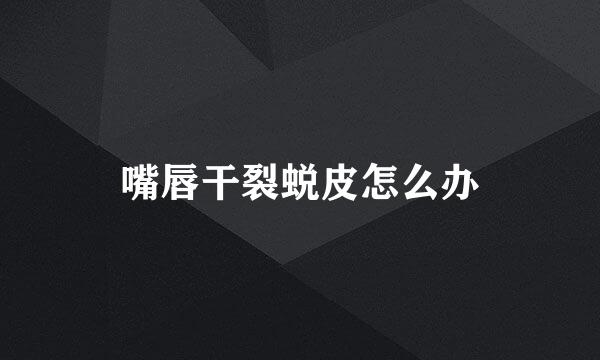 嘴唇干裂蜕皮怎么办